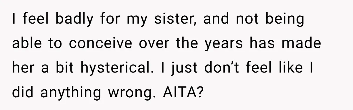 I feel badly for my sister, and not being able to conceive over the years has made her a bit hysterical. I just don’t feel like I did anything wrong....