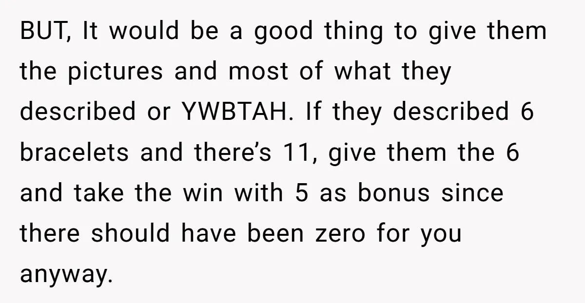 BUT, It would be a good thing to give them the pictures and most of what they described or YWBTAH. If they described 6 bracelets and there’s 11, give them...