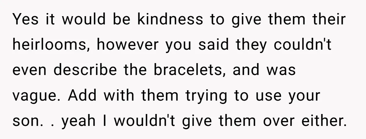 Yes it would be kindness to give them their heirlooms, however you said they couldn't even describe the bracelets, and was vague. Add with them trying to use your son....
