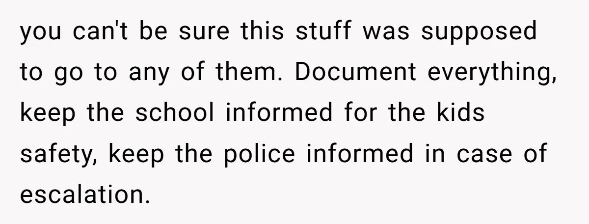 you can't be sure this stuff was supposed to go to any of them. Document everything, keep the school informed for the kids safety, keep the police informed in case...