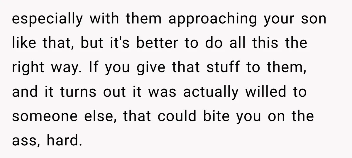 especially with them approaching your son like that, but it's better to do all this the right way. If you give that stuff to them, and it turns out it...