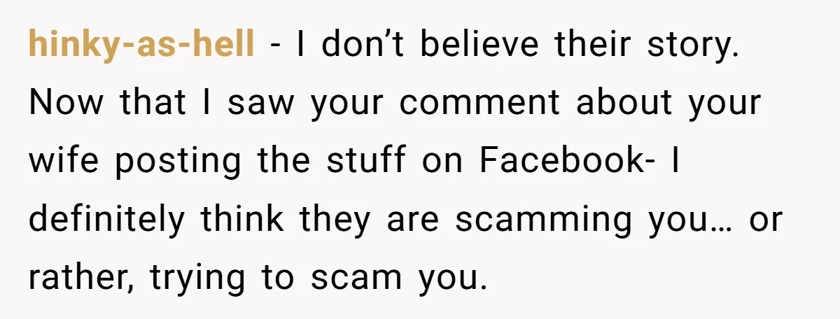 hinky-as-hell − I don’t believe their story. Now that I saw your comment about your wife posting the stuff on Facebook- I definitely think they are scamming you… or rather,...