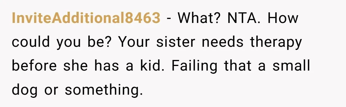 InviteAdditional8463 − What? NTA. How could you be? Your sister needs therapy before she has a kid. Failing that a small dog or something.