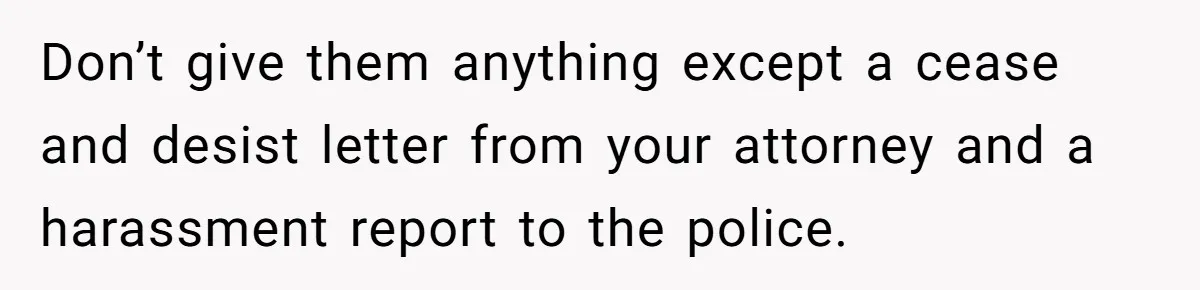 Don’t give them anything except a cease and desist letter from your attorney and a harassment report to the police.