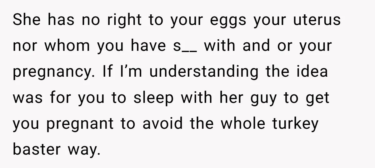She has no right to your eggs your uterus nor whom you have s__ with and or your pregnancy. If I’m understanding the idea was for you to sleep with...