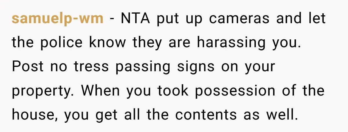 samuelp-wm − NTA put up cameras and let the police know they are harassing you. Post no tress passing signs on your property. When you took possession of the house,...