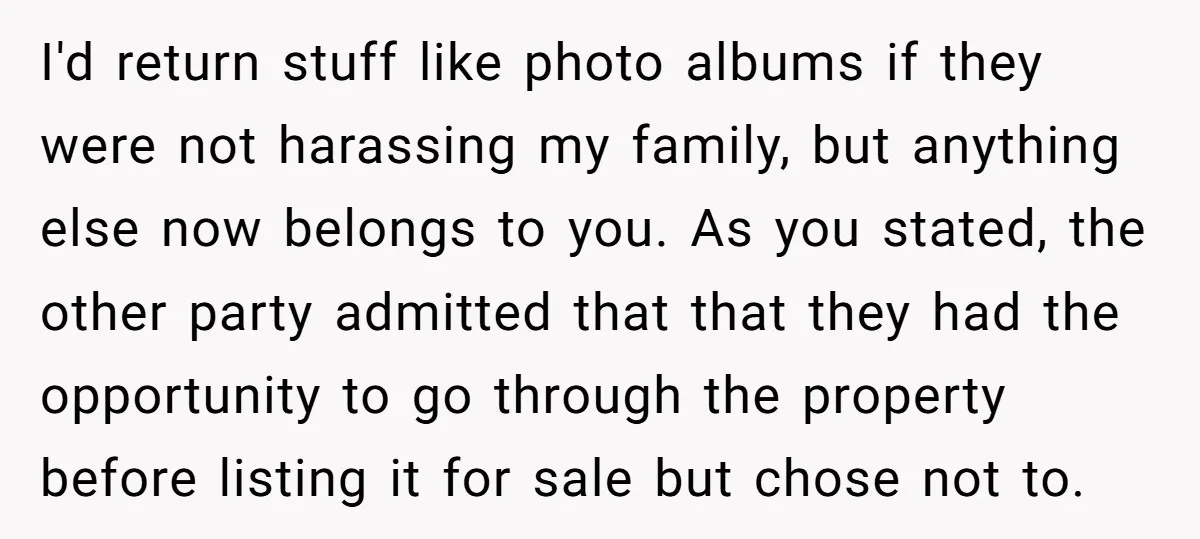 I'd return stuff like photo albums if they were not harassing my family, but anything else now belongs to you. As you stated, the other party admitted that that they...
