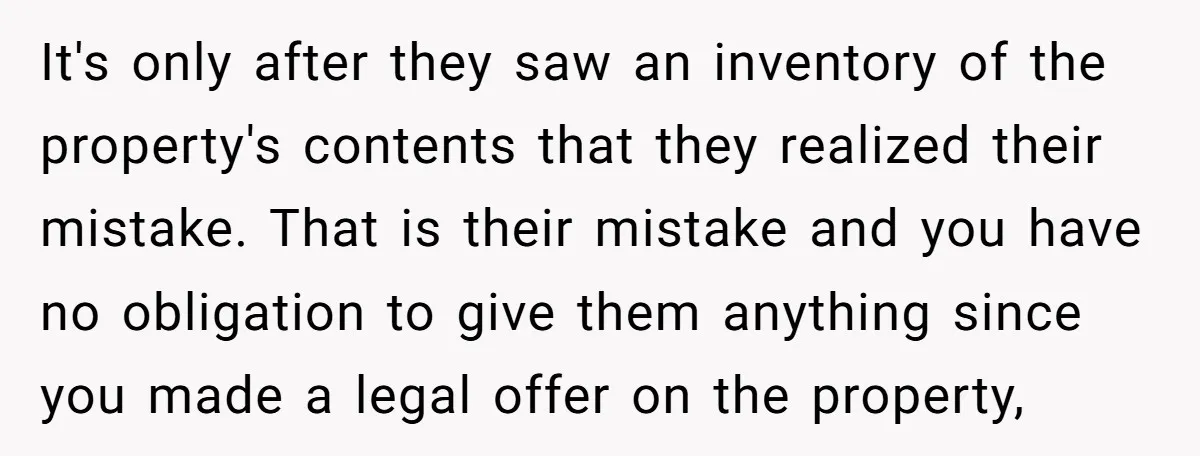 It's only after they saw an inventory of the property's contents that they realized their mistake. That is their mistake and you have no obligation to give them anything since...