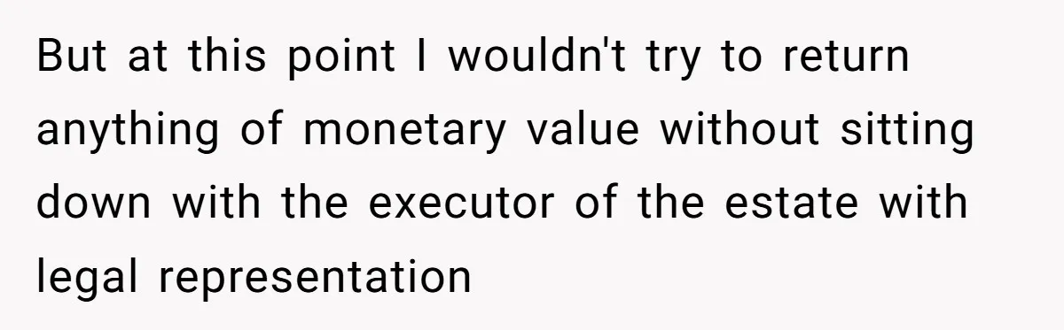 But at this point I wouldn't try to return anything of monetary value without sitting down with the executor of the estate with legal representation