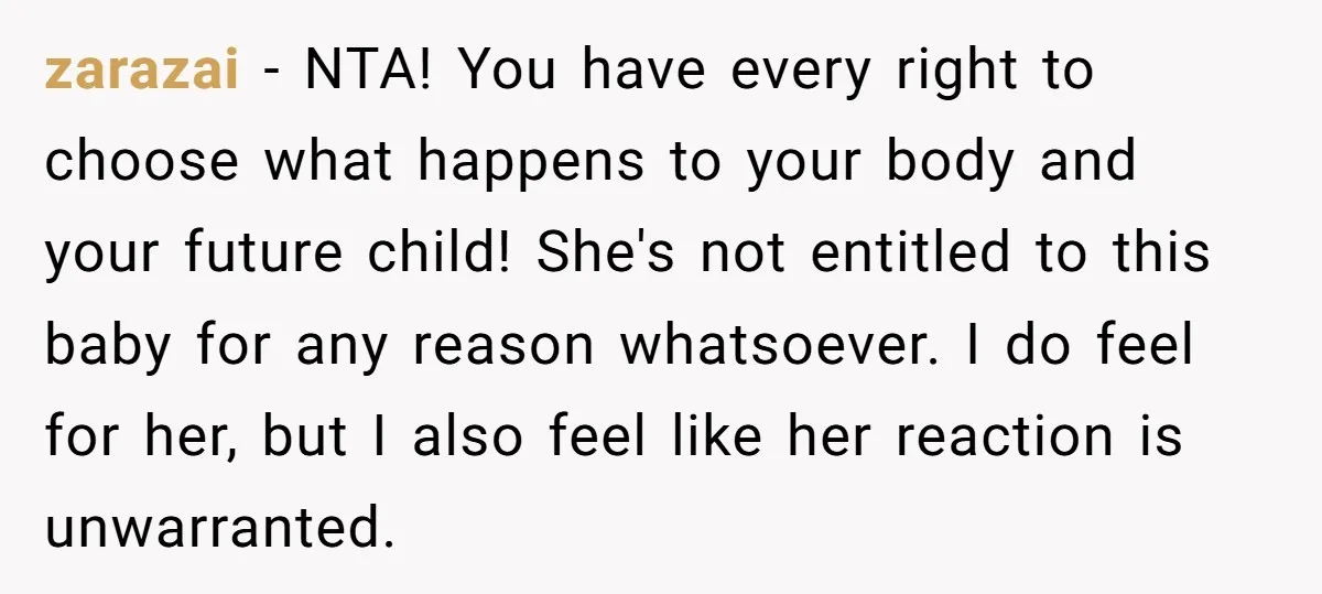 zarazai − NTA! You have every right to choose what happens to your body and your future child! She's not entitled to this baby for any reason whatsoever. I do...