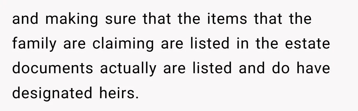 and making sure that the items that the family are claiming are listed in the estate documents actually are listed and do have designated heirs.