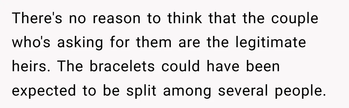 There's no reason to think that the couple who's asking for them are the legitimate heirs. The bracelets could have been expected to be split among several people.