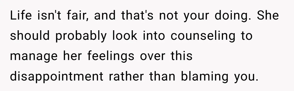 Life isn't fair, and that's not your doing. She should probably look into counseling to manage her feelings over this disappointment rather than blaming you.