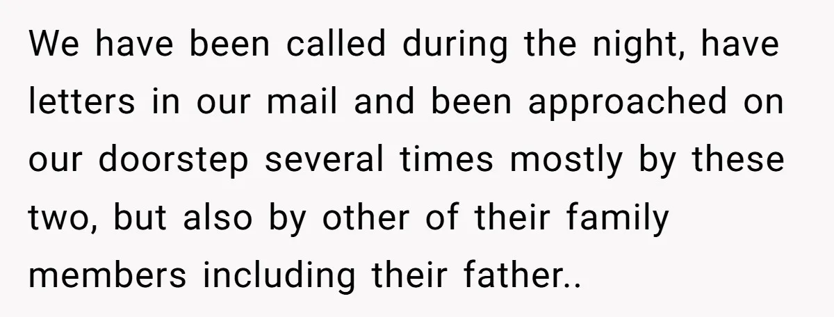 We have been called during the night, have letters in our mail and been approached on our doorstep several times mostly by these two, but also by other of their...