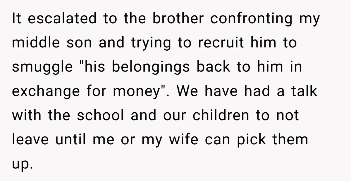 It escalated to the brother confronting my middle son and trying to recruit him to smuggle "his belongings back to him in exchange for money". We have had a talk...