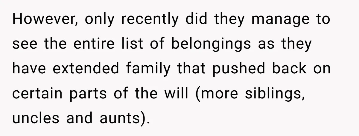However, only recently did they manage to see the entire list of belongings as they have extended family that pushed back on certain parts of the will (more siblings, uncles...