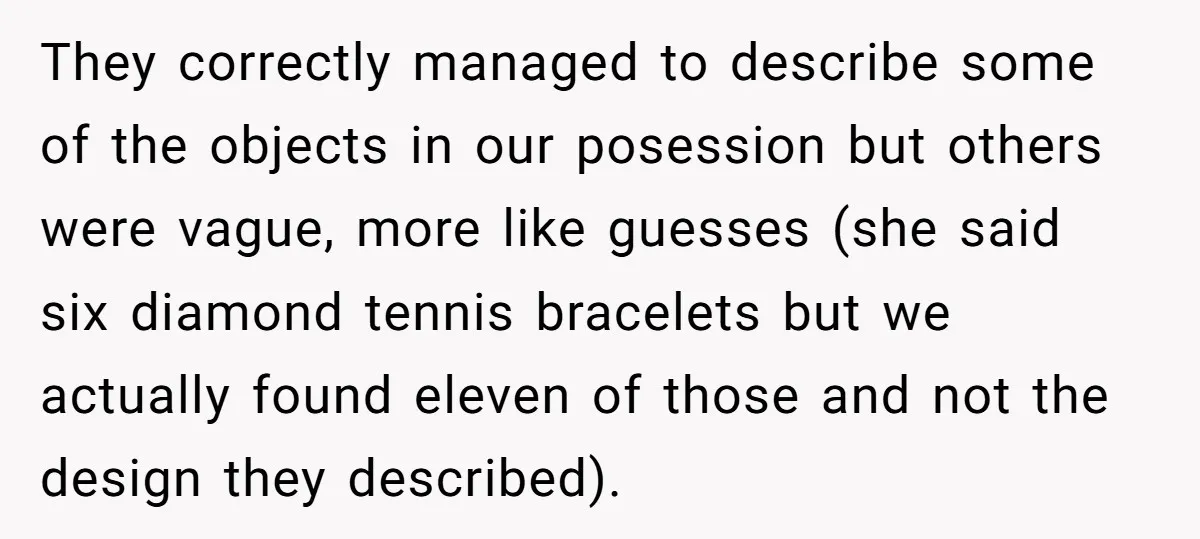 They correctly managed to describe some of the objects in our posession but others were vague, more like guesses (she said six diamond tennis bracelets but we actually found eleven...