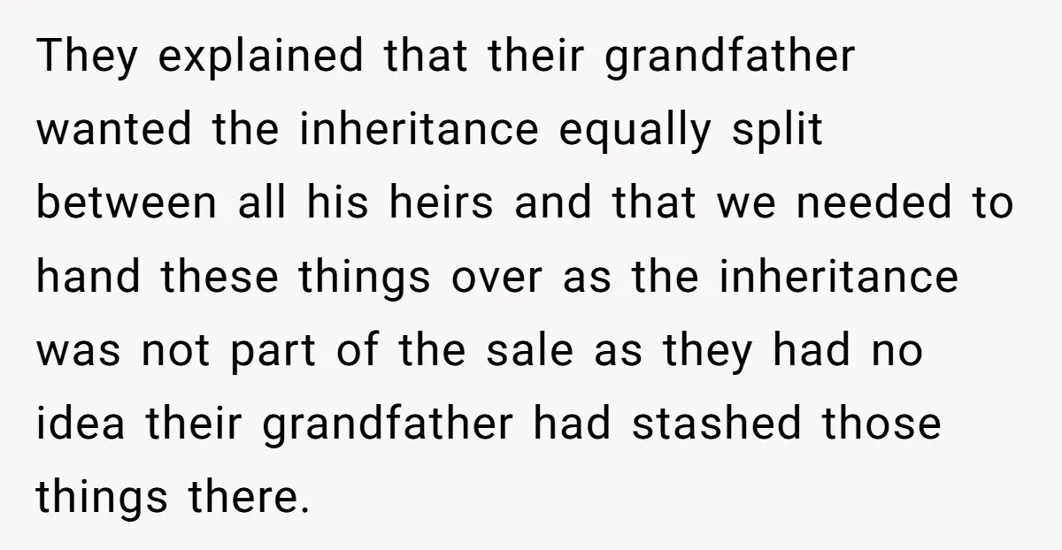 They explained that their grandfather wanted the inheritance equally split between all his heirs and that we needed to hand these things over as the inheritance was not part of...