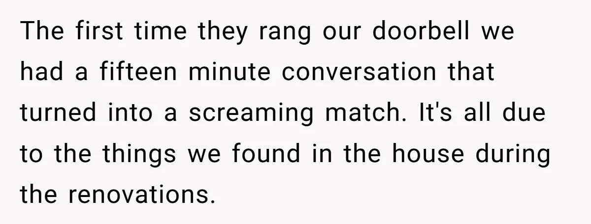 The first time they rang our doorbell we had a fifteen minute conversation that turned into a screaming match. It's all due to the things we found in the house...