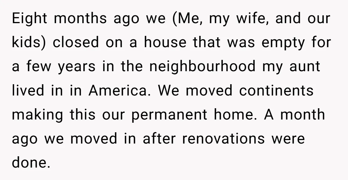 Eight months ago we (Me, my wife, and our kids) closed on a house that was empty for a few years in the neighbourhood my aunt lived in in America....