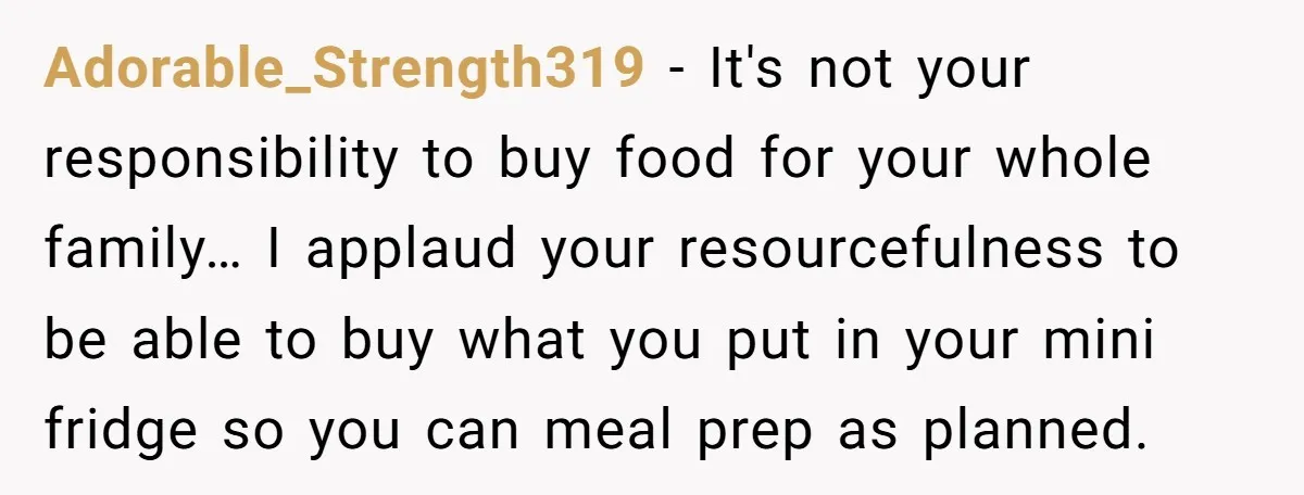Adorable_Strength319 − It's not your responsibility to buy food for your whole family… I applaud your resourcefulness to be able to buy what you put in your mini fridge so...