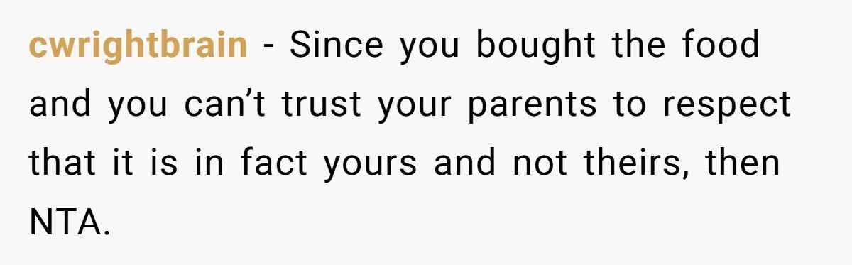 cwrightbrain − Since you bought the food and you can’t trust your parents to respect that it is in fact yours and not theirs, then NTA.