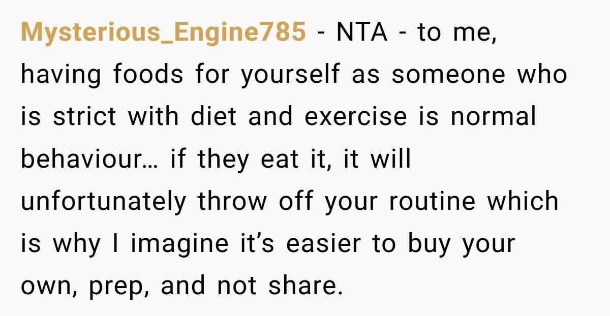 Mysterious_Engine785 − NTA - to me, having foods for yourself as someone who is strict with diet and exercise is normal behaviour… if they eat it, it will unfortunately throw...