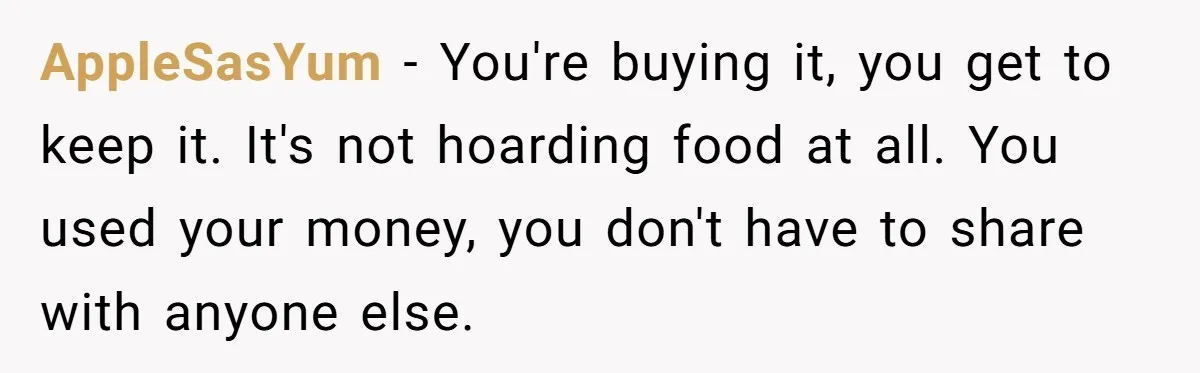 AppleSasYum − You're buying it, you get to keep it. It's not hoarding food at all. You used your money, you don't have to share with anyone else.