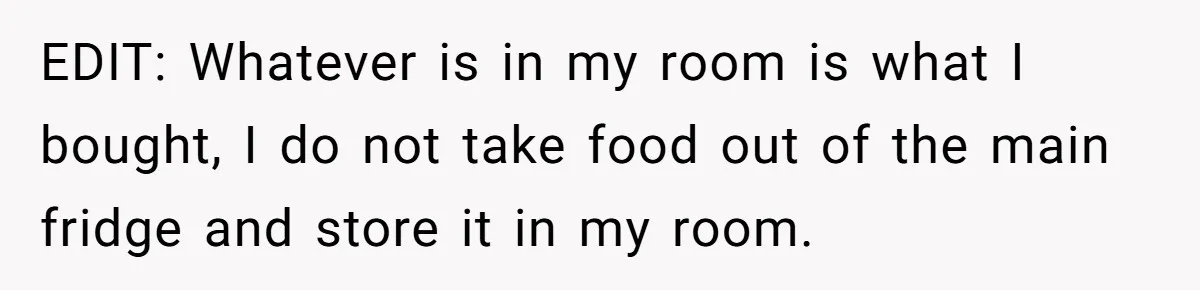 EDIT: Whatever is in my room is what I bought, I do not take food out of the main fridge and store it in my room.