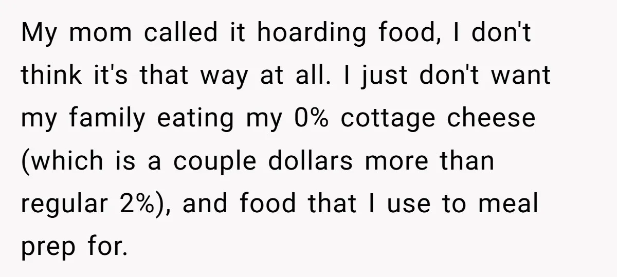 My mom called it hoarding food, I don't think it's that way at all. I just don't want my family eating my 0% cottage cheese (which is a couple dollars...