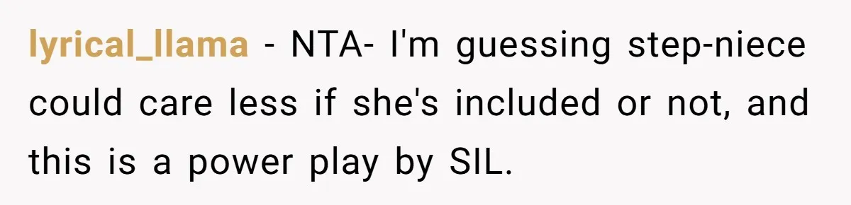 lyrical_llama − NTA- I'm guessing step-niece could care less if she's included or not, and this is a power play by SIL.
