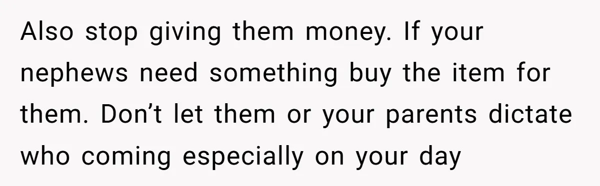 Also stop giving them money. If your nephews need something buy the item for them. Don’t let them or your parents dictate who coming especially on your day