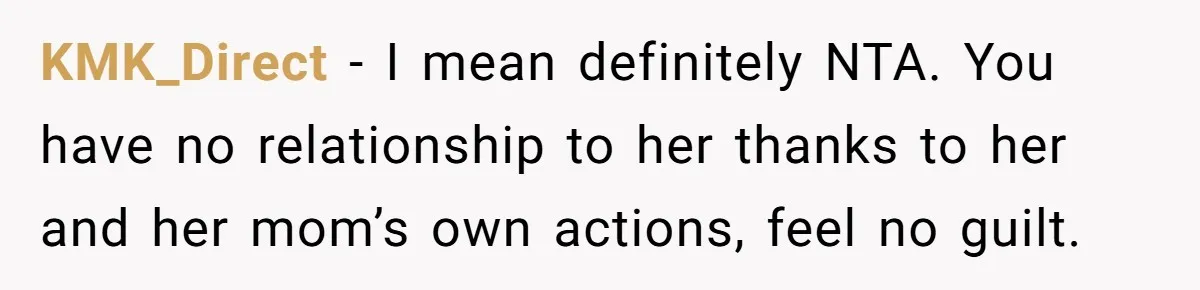 KMK_Direct − I mean definitely NTA. You have no relationship to her thanks to her and her mom’s own actions, feel no guilt.