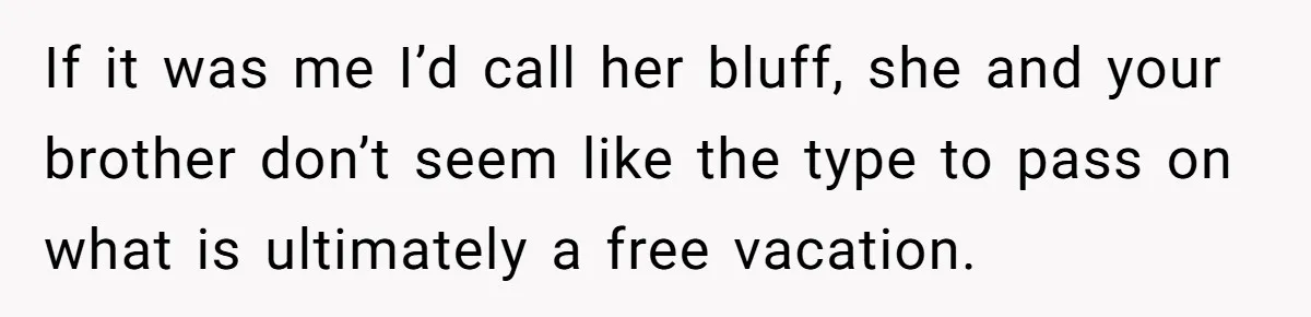 If it was me I’d call her bluff, she and your brother don’t seem like the type to pass on what is ultimately a free vacation.