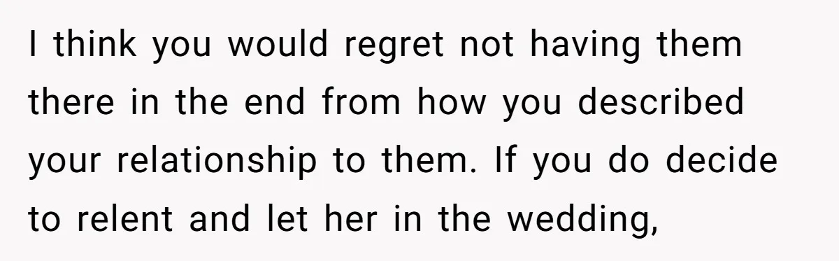 I think you would regret not having them there in the end from how you described your relationship to them. If you do decide to relent and let her in...