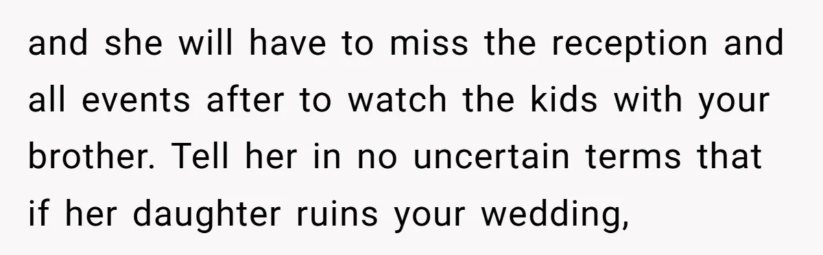 and she will have to miss the reception and all events after to watch the kids with your brother. Tell her in no uncertain terms that if her daughter ruins...