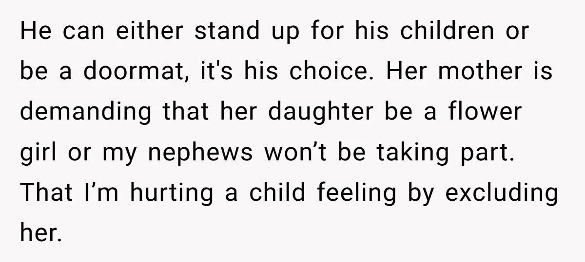 He can either stand up for his children or be a doormat, it's his choice. Her mother is demanding that her daughter be a flower girl or my nephews won’t...