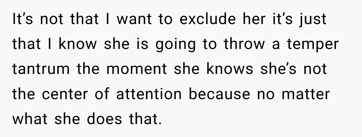 It’s not that I want to exclude her it’s just that I know she is going to throw a temper tantrum the moment she knows she’s not the center of...