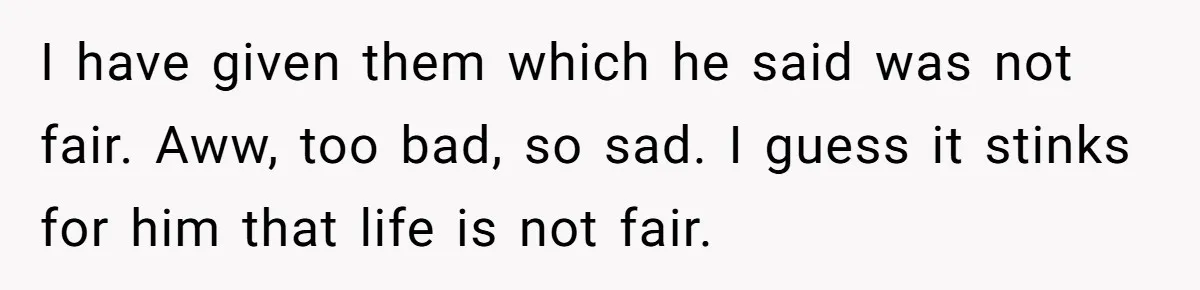 I have given them which he said was not fair. Aww, too bad, so sad. I guess it stinks for him that life is not fair.