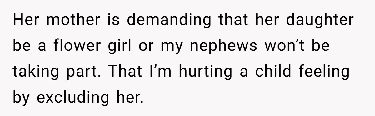 Her mother is demanding that her daughter be a flower girl or my nephews won’t be taking part. That I’m hurting a child feeling by excluding her.