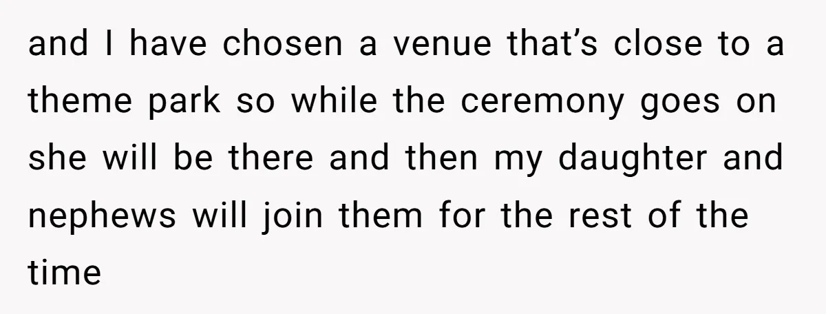 and I have chosen a venue that’s close to a theme park so while the ceremony goes on she will be there and then my daughter and nephews will join...