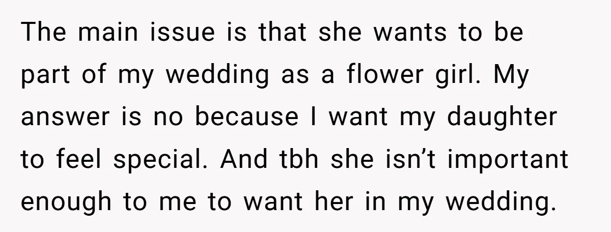 The main issue is that she wants to be part of my wedding as a flower girl. My answer is no because I want my daughter to feel special. And...