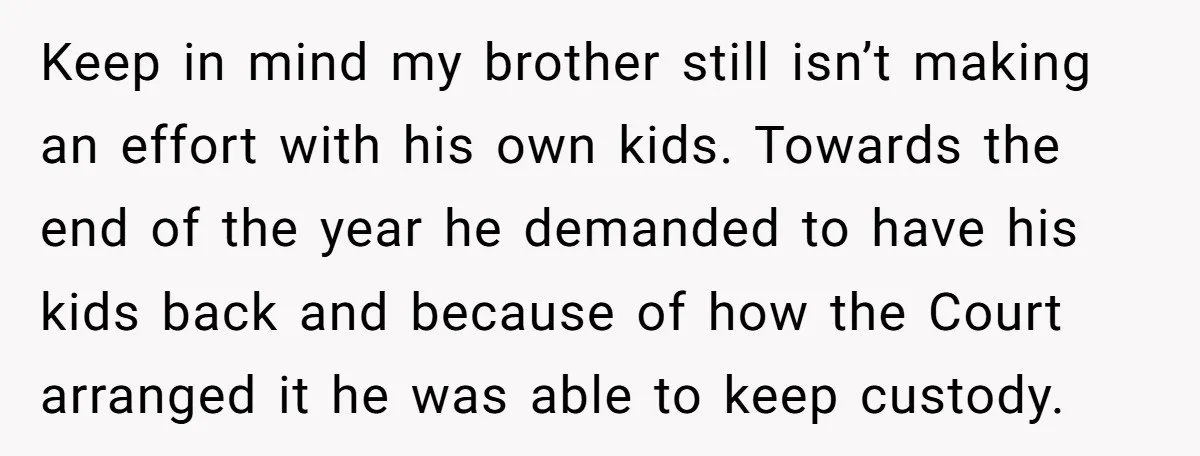 Keep in mind my brother still isn’t making an effort with his own kids. Towards the end of the year he demanded to have his kids back and because of...