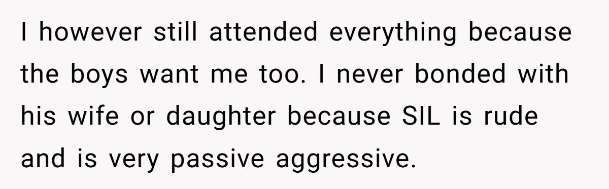 I however still attended everything because the boys want me too. I never bonded with his wife or daughter because SIL is rude and is very passive aggressive.