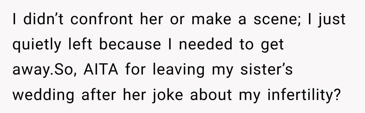 I didn’t confront her or make a scene; I just quietly left because I needed to get away.So, AITA for leaving my sister’s wedding after her joke about my infertility?
