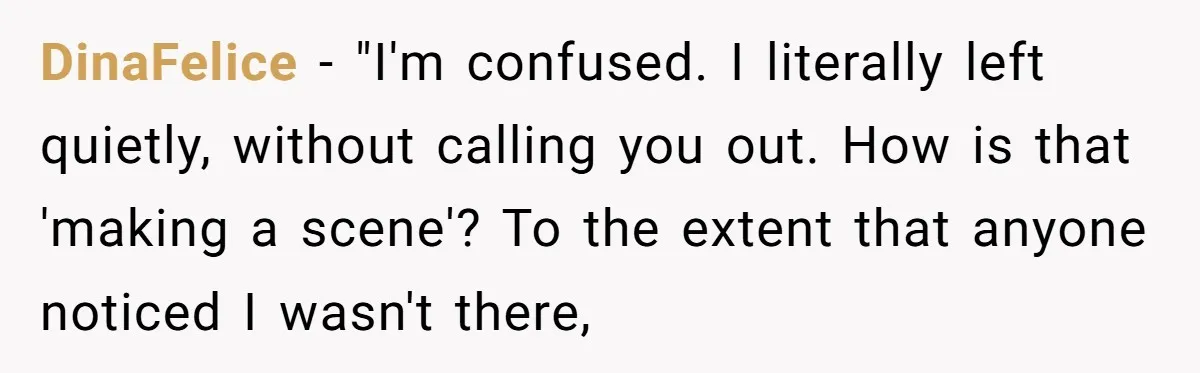 DinaFelice − "I'm confused. I literally left quietly, without calling you out. How is that 'making a scene'? To the extent that anyone noticed I wasn't there,