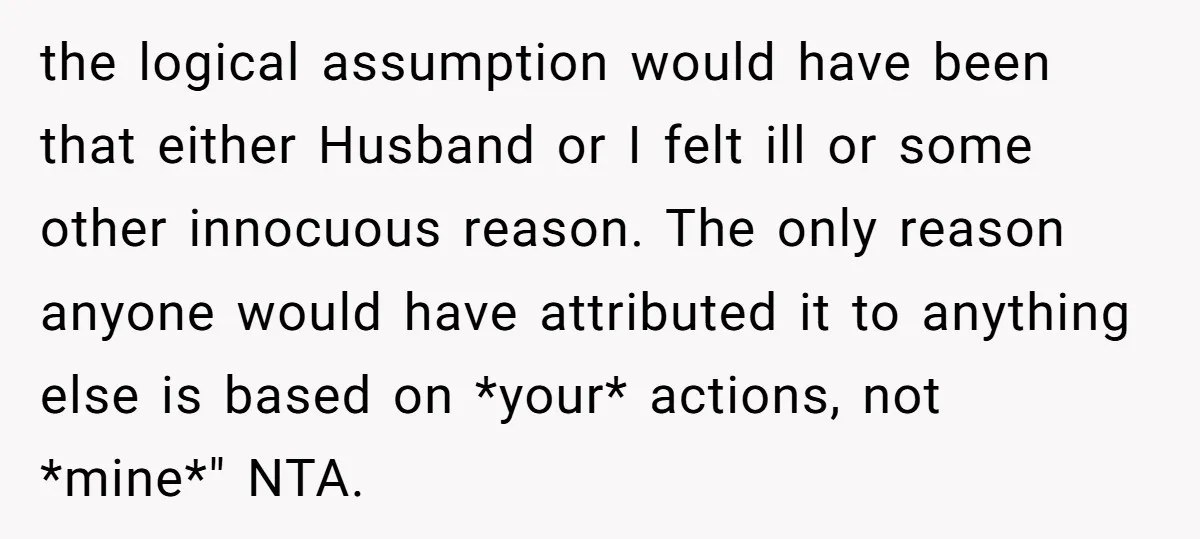 the logical assumption would have been that either Husband or I felt ill or some other innocuous reason. The only reason anyone would have attributed it to anything else is...