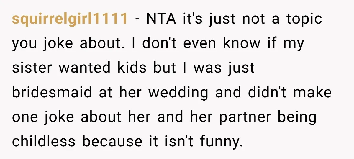 squirrelgirl1111 − NTA it's just not a topic you joke about. I don't even know if my sister wanted kids but I was just bridesmaid at her wedding and didn't...