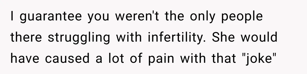 I guarantee you weren't the only people there struggling with infertility. She would have caused a lot of pain with that "joke"