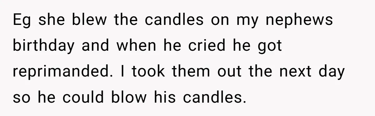Eg she blew the candles on my nephews birthday and when he cried he got reprimanded. I took them out the next day so he could blow his candles.